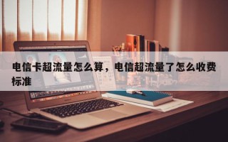 电信卡超流量怎么算，电信超流量了怎么收费标准