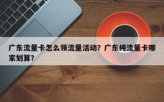 广东流量卡怎么领流量活动？广东纯流量卡哪家划算？