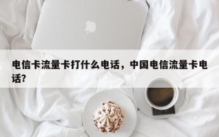 电信卡流量卡打什么电话，中国电信流量卡电话？