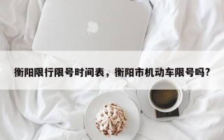 衡阳限行限号时间表，衡阳市机动车限号吗?