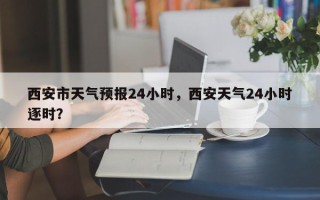 西安市天气预报24小时，西安天气24小时逐时？