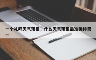 一个礼拜天气预报，什么天气预报最准确排第一