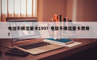 电信不限流量卡199？电信不限流量卡费用
？