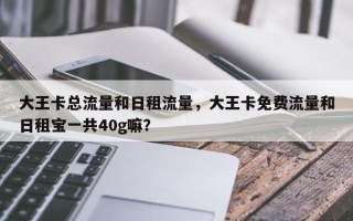 大王卡总流量和日租流量，大王卡免费流量和日租宝一共40g嘛？