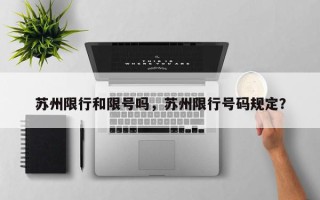 苏州限行和限号吗，苏州限行号码规定？