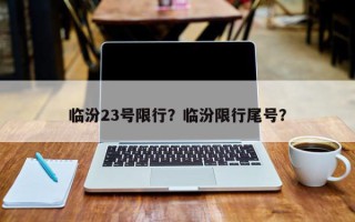 临汾23号限行？临汾限行尾号？