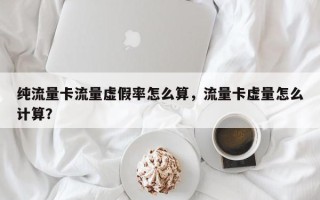 纯流量卡流量虚假率怎么算，流量卡虚量怎么计算？