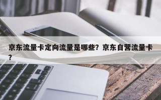 京东流量卡定向流量是哪些？京东自营流量卡？