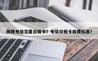 陕西电信流量日租卡？电信日租卡收费标准？