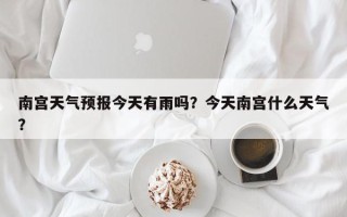 南宫天气预报今天有雨吗？今天南宫什么天气？