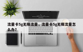 流量卡5g无限流量，流量卡5g无限流量怎么办？