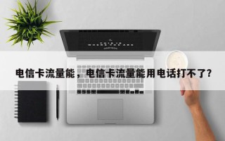 电信卡流量能，电信卡流量能用电话打不了？