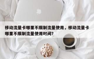 移动流量卡哪里不限制流量使用，移动流量卡哪里不限制流量使用时间？