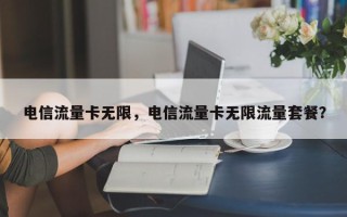 电信流量卡无限，电信流量卡无限流量套餐？