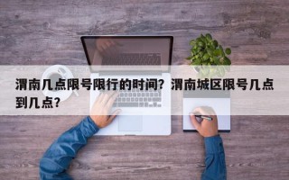 渭南几点限号限行的时间？渭南城区限号几点到几点？