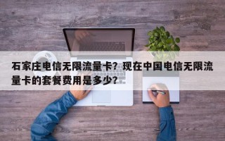 石家庄电信无限流量卡？现在中国电信无限流量卡的套餐费用是多少？