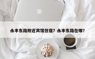 永丰东路附近宾馆住宿？永丰东路在哪？