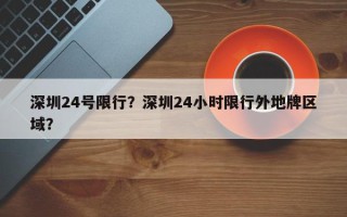 深圳24号限行？深圳24小时限行外地牌区域？