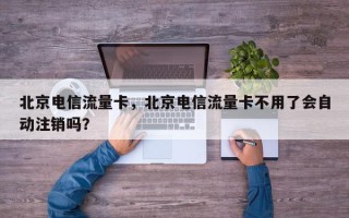 北京电信流量卡，北京电信流量卡不用了会自动注销吗？