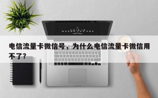 电信流量卡微信号，为什么电信流量卡微信用不了？