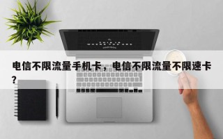 电信不限流量手机卡，电信不限流量不限速卡？