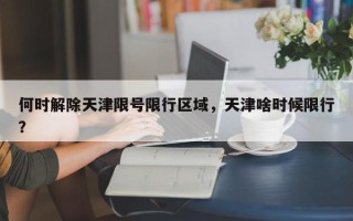 何时解除天津限号限行区域，天津啥时候限行？