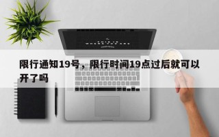 限行通知19号，限行时间19点过后就可以开了吗