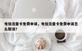 电信流量卡免费申请，电信流量卡免费申请怎么取消？