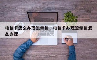 电信卡怎么办理流量包，电信卡办理流量包怎么办理