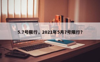 5.7号限行，2021年5月7号限行？