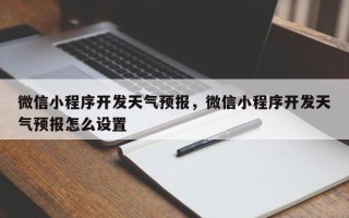 微信小程序开发天气预报，微信小程序开发天气预报怎么设置