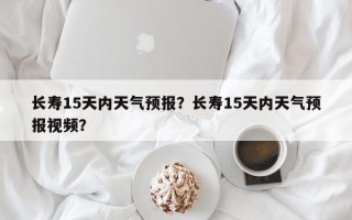 长寿15天内天气预报？长寿15天内天气预报视频？