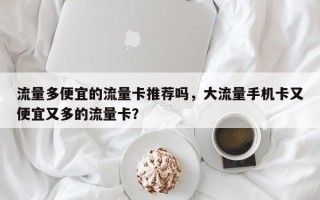 流量多便宜的流量卡推荐吗，大流量手机卡又便宜又多的流量卡？