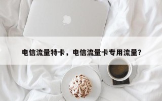 电信流量特卡，电信流量卡专用流量？