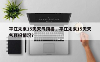 平江未来15天天气预报，平江未来15天天气预报情况？