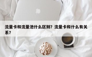 流量卡和流量池什么区别？流量卡和什么有关系？