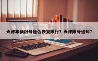 天津车辆限号是否恢复限行？天津限号通知？