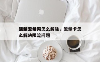 流量卡每天
限制流量吗怎么解除，流量卡怎么解决限流问题