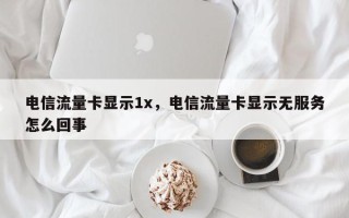 电信流量卡显示1x，电信流量卡显示无服务怎么回事