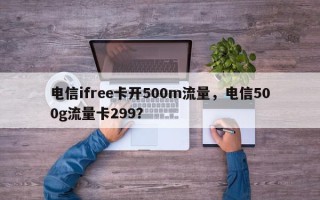 电信ifree卡开500m流量，电信500g流量卡299？