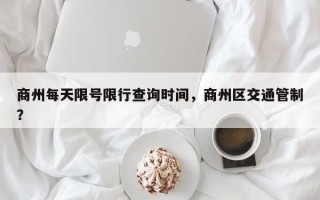 商州每天限号限行查询时间，商州区交通管制？