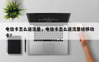 电信卡怎么送流量，电信卡怎么送流量给移动卡？