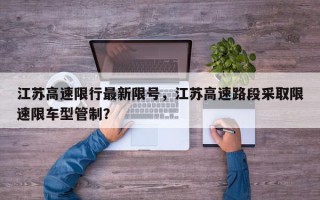 江苏高速限行最新限号，江苏高速路段采取限速限车型管制？