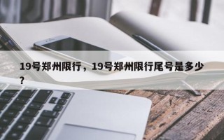 19号郑州限行，19号郑州限行尾号是多少？