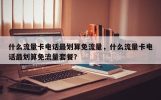 什么流量卡电话最划算免流量，什么流量卡电话最划算免流量套餐？