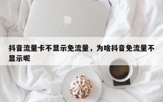 抖音流量卡不显示免流量，为啥抖音免流量不显示呢