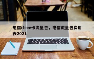 电信ifree卡流量包，电信流量包费用
表2021