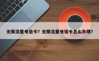 无限流量电信卡？无限流量电信卡怎么办理？