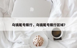 乌镇尾号限行，乌镇尾号限行区域？