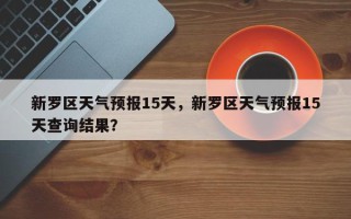 新罗区天气预报15天，新罗区天气预报15天查询结果？